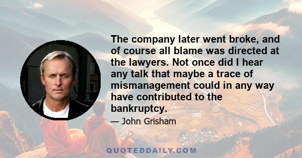 The company later went broke, and of course all blame was directed at the lawyers. Not once did I hear any talk that maybe a trace of mismanagement could in any way have contributed to the bankruptcy.