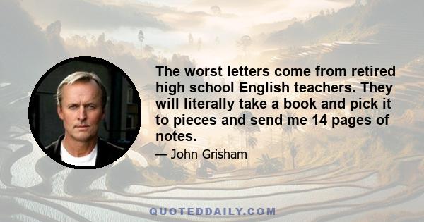 The worst letters come from retired high school English teachers. They will literally take a book and pick it to pieces and send me 14 pages of notes.