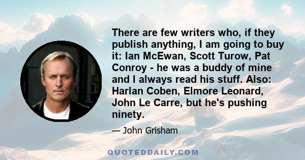 There are few writers who, if they publish anything, I am going to buy it: Ian McEwan, Scott Turow, Pat Conroy - he was a buddy of mine and I always read his stuff. Also: Harlan Coben, Elmore Leonard, John Le Carre, but 