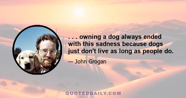 . . . owning a dog always ended with this sadness because dogs just don't live as long as people do.