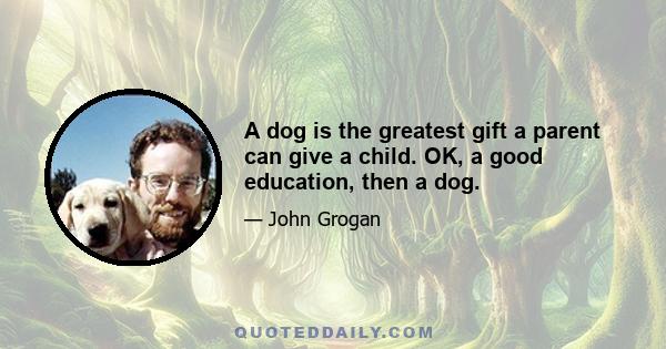 A dog is the greatest gift a parent can give a child. OK, a good education, then a dog.