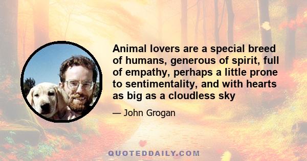 Animal lovers are a special breed of humans, generous of spirit, full of empathy, perhaps a little prone to sentimentality, and with hearts as big as a cloudless sky