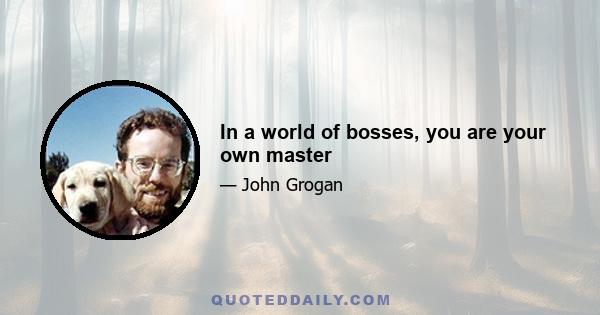 In a world of bosses, you are your own master