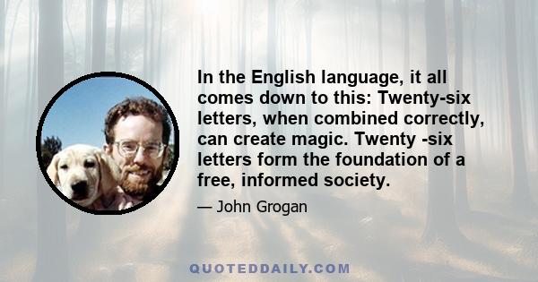 In the English language, it all comes down to this: Twenty-six letters, when combined correctly, can create magic. Twenty -six letters form the foundation of a free, informed society.