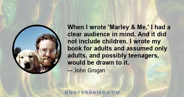 When I wrote 'Marley & Me,' I had a clear audience in mind. And it did not include children. I wrote my book for adults and assumed only adults, and possibly teenagers, would be drawn to it.