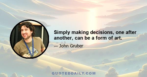 Simply making decisions, one after another, can be a form of art.