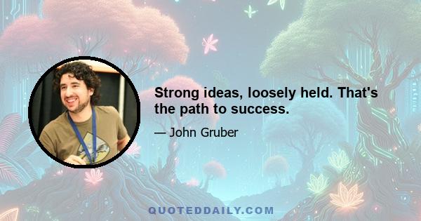 Strong ideas, loosely held. That's the path to success.