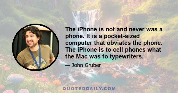 The iPhone is not and never was a phone. It is a pocket-sized computer that obviates the phone. The iPhone is to cell phones what the Mac was to typewriters.