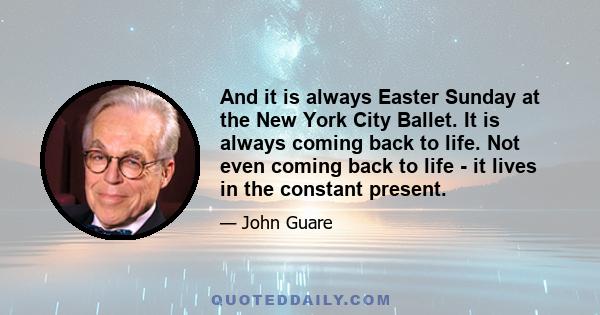 And it is always Easter Sunday at the New York City Ballet. It is always coming back to life. Not even coming back to life - it lives in the constant present.