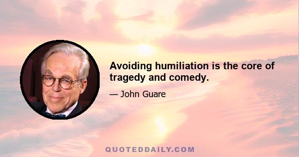 Avoiding humiliation is the core of tragedy and comedy.