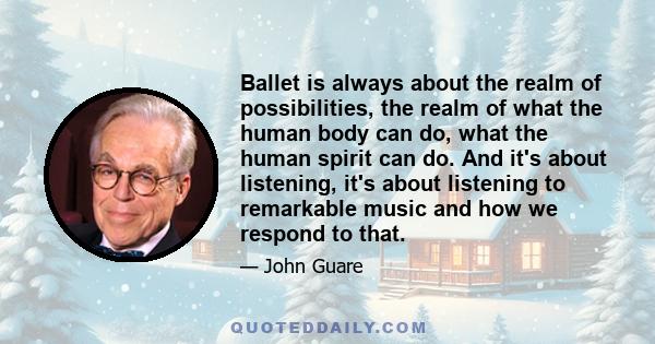 Ballet is always about the realm of possibilities, the realm of what the human body can do, what the human spirit can do. And it's about listening, it's about listening to remarkable music and how we respond to that.