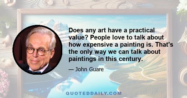 Does any art have a practical value? People love to talk about how expensive a painting is. That's the only way we can talk about paintings in this century.