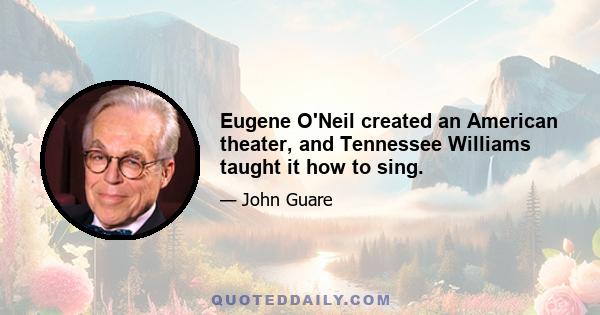 Eugene O'Neil created an American theater, and Tennessee Williams taught it how to sing.