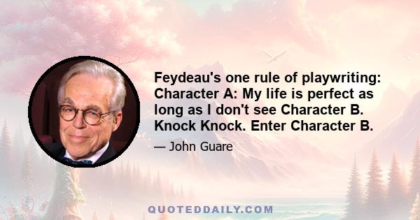 Feydeau's one rule of playwriting: Character A: My life is perfect as long as I don't see Character B. Knock Knock. Enter Character B.