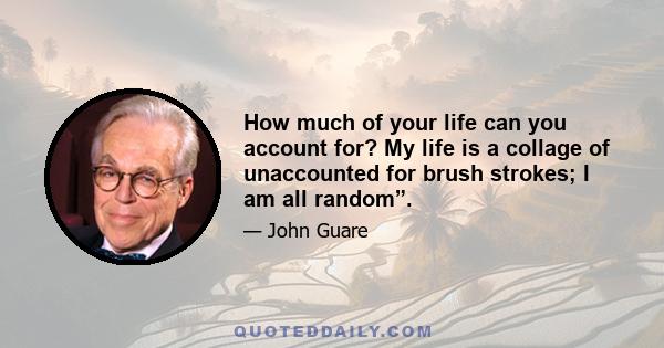 How much of your life can you account for? My life is a collage of unaccounted for brush strokes; I am all random”.