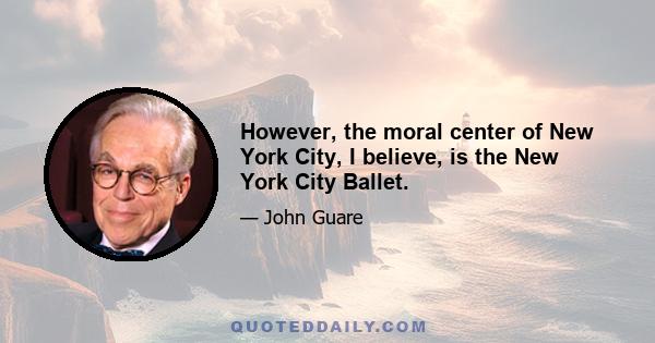 However, the moral center of New York City, I believe, is the New York City Ballet.