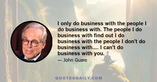 I only do business with the people I do business with. The people I do business with find out I do business with the people I don't do business with.... I can't do business with you.