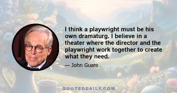 I think a playwright must be his own dramaturg. I believe in a theater where the director and the playwright work together to create what they need.