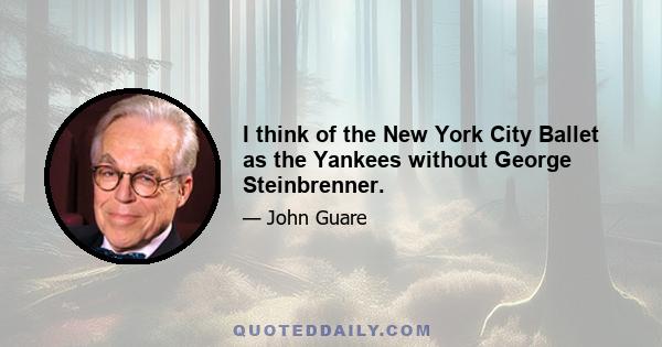 I think of the New York City Ballet as the Yankees without George Steinbrenner.