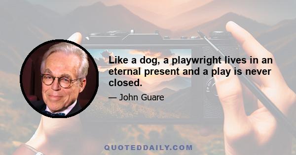 Like a dog, a playwright lives in an eternal present and a play is never closed.