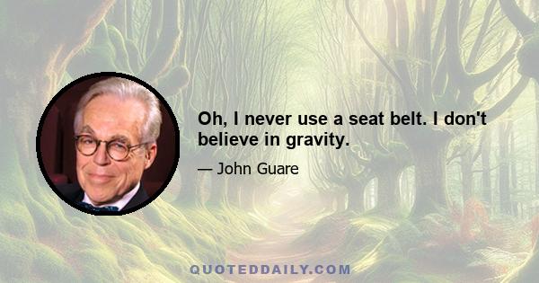 Oh, I never use a seat belt. I don't believe in gravity.