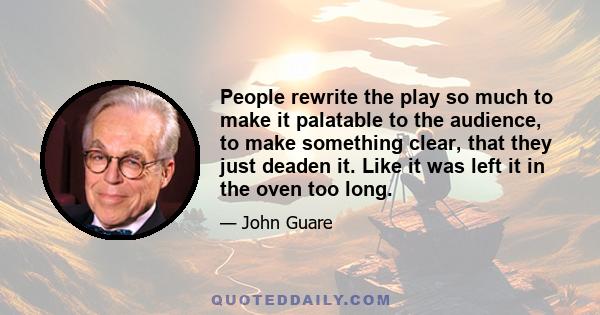 People rewrite the play so much to make it palatable to the audience, to make something clear, that they just deaden it. Like it was left it in the oven too long.