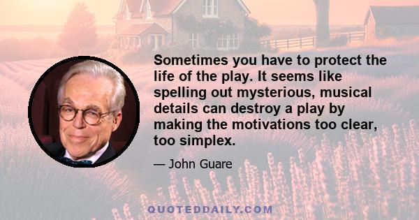 Sometimes you have to protect the life of the play. It seems like spelling out mysterious, musical details can destroy a play by making the motivations too clear, too simplex.