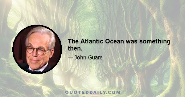 The Atlantic Ocean was something then.