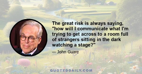 The great risk is always saying, how will I communicate what I'm trying to get across to a room full of strangers sitting in the dark watching a stage?