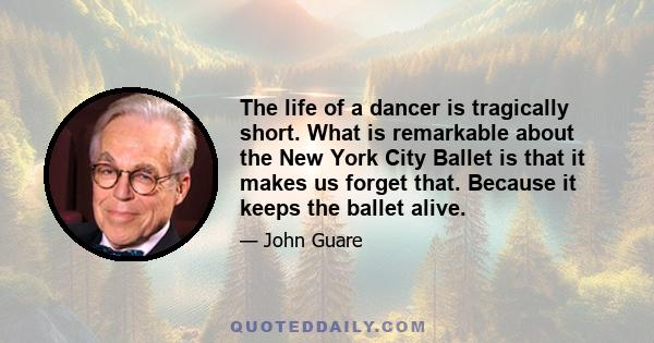 The life of a dancer is tragically short. What is remarkable about the New York City Ballet is that it makes us forget that. Because it keeps the ballet alive.