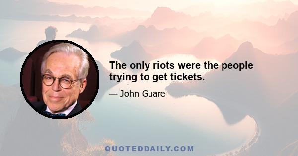 The only riots were the people trying to get tickets.