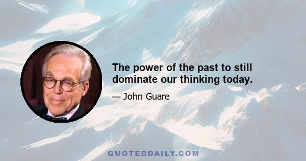 The power of the past to still dominate our thinking today.