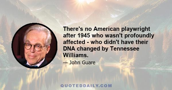 There's no American playwright after 1945 who wasn't profoundly affected - who didn't have their DNA changed by Tennessee Williams.