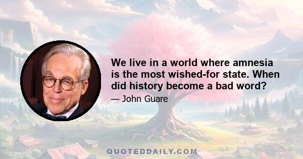 We live in a world where amnesia is the most wished-for state. When did history become a bad word?