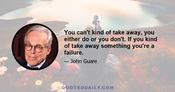 You can't kind of take away, you either do or you don't. If you kind of take away something you're a failure.