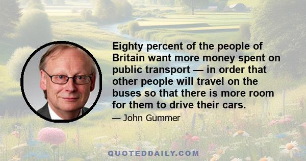 Eighty percent of the people of Britain want more money spent on public transport — in order that other people will travel on the buses so that there is more room for them to drive their cars.