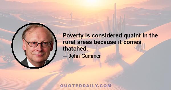 Poverty is considered quaint in the rural areas because it comes thatched.