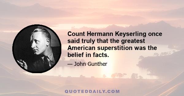 Count Hermann Keyserling once said truly that the greatest American superstition was the belief in facts.