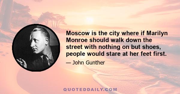 Moscow is the city where if Marilyn Monroe should walk down the street with nothing on but shoes, people would stare at her feet first.