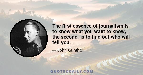 The first essence of journalism is to know what you want to know, the second, is to find out who will tell you.