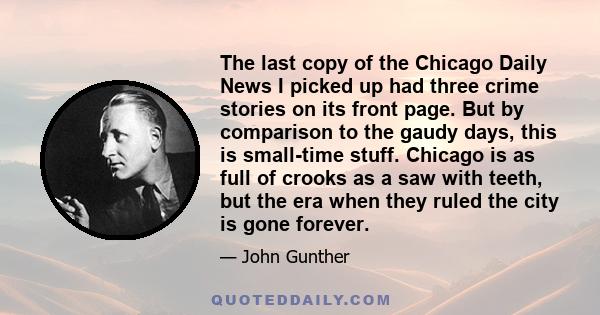 The last copy of the Chicago Daily News I picked up had three crime stories on its front page. But by comparison to the gaudy days, this is small-time stuff. Chicago is as full of crooks as a saw with teeth, but the era 