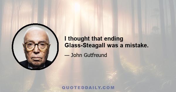 I thought that ending Glass-Steagall was a mistake.