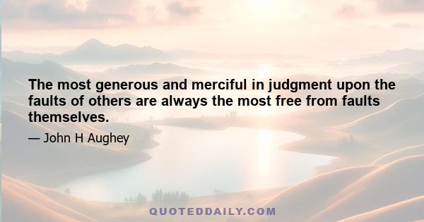 The most generous and merciful in judgment upon the faults of others are always the most free from faults themselves.