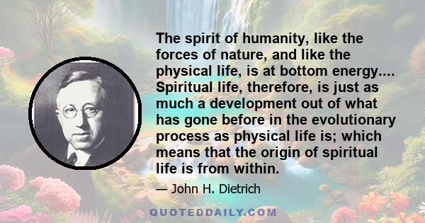 The spirit of humanity, like the forces of nature, and like the physical life, is at bottom energy.... Spiritual life, therefore, is just as much a development out of what has gone before in the evolutionary process as