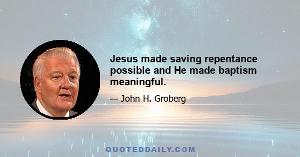 Jesus made saving repentance possible and He made baptism meaningful.