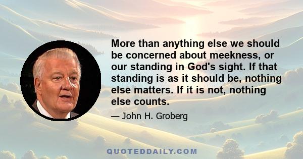 More than anything else we should be concerned about meekness, or our standing in God's sight. If that standing is as it should be, nothing else matters. If it is not, nothing else counts.