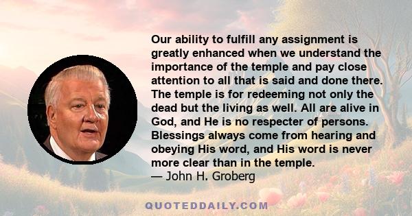 Our ability to fulfill any assignment is greatly enhanced when we understand the importance of the temple and pay close attention to all that is said and done there. The temple is for redeeming not only the dead but the 