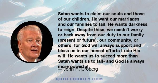 Satan wants to claim our souls and those of our children. He want our marriages and our families to fail. He wants darkness to reign. Despite thise, we needn't worry or back away from our duty to our family (present or