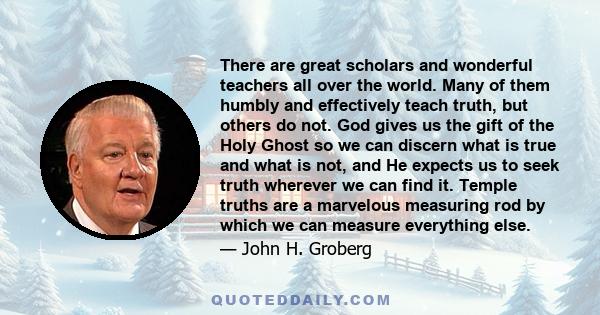 There are great scholars and wonderful teachers all over the world. Many of them humbly and effectively teach truth, but others do not. God gives us the gift of the Holy Ghost so we can discern what is true and what is