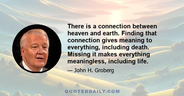 There is a connection between heaven and earth. Finding that connection gives meaning to everything, including death. Missing it makes everything meaningless, including life.